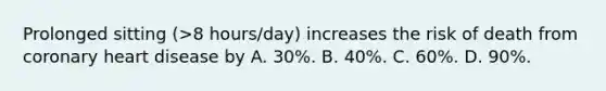 Prolonged sitting (>8 hours/day) increases the risk of death from coronary heart disease by A. 30%. B. 40%. C. 60%. D. 90%.