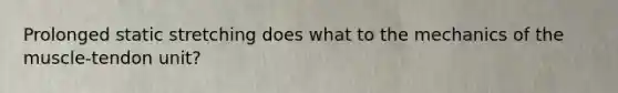 Prolonged static stretching does what to the mechanics of the muscle-tendon unit?