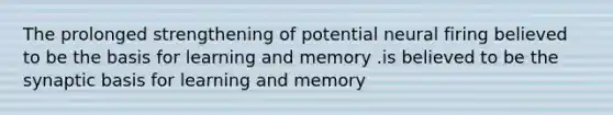 The prolonged strengthening of potential neural firing believed to be the basis for learning and memory .is believed to be the synaptic basis for learning and memory