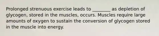 Prolonged strenuous exercise leads to ________ as depletion of glycogen, stored in the muscles, occurs. Muscles require large amounts of oxygen to sustain the conversion of glycogen stored in the muscle into energy.