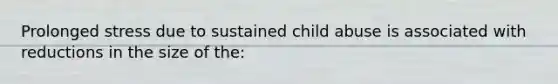 Prolonged stress due to sustained child abuse is associated with reductions in the size of the: