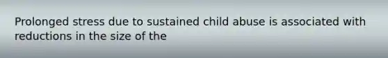 Prolonged stress due to sustained child abuse is associated with reductions in the size of the