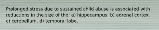 Prolonged stress due to sustained child abuse is associated with reductions in the size of the: a) hippocampus. b) adrenal cortex. c) cerebellum. d) temporal lobe.