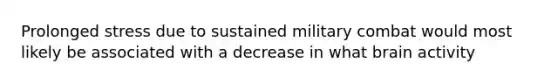 Prolonged stress due to sustained military combat would most likely be associated with a decrease in what brain activity