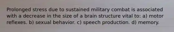 Prolonged stress due to sustained military combat is associated with a decrease in the size of a brain structure vital to: a) motor reflexes. b) sexual behavior. c) speech production. d) memory.