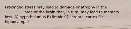 Prolonged stress may lead to damage or atrophy in the __________ area of the brain that, in turn, may lead to memory loss. A) hypothalamus B) limbic C) cerebral cortex D) hippocampal