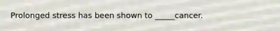 Prolonged stress has been shown to _____cancer.
