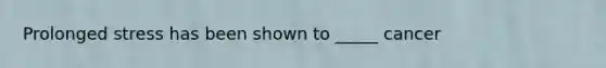 Prolonged stress has been shown to _____ cancer