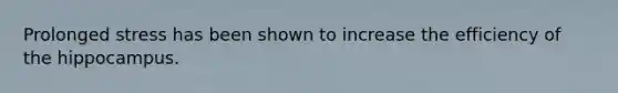 Prolonged stress has been shown to increase the efficiency of the hippocampus.