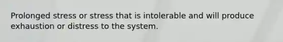 Prolonged stress or stress that is intolerable and will produce exhaustion or distress to the system.