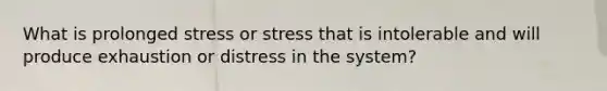 What is prolonged stress or stress that is intolerable and will produce exhaustion or distress in the system?