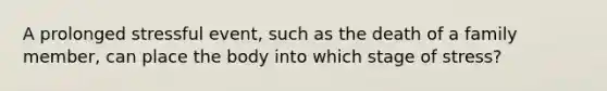 A prolonged stressful event, such as the death of a family member, can place the body into which stage of stress?