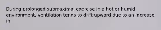 During prolonged submaximal exercise in a hot or humid environment, ventilation tends to drift upward due to an increase in