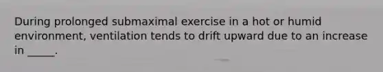 During prolonged submaximal exercise in a hot or humid environment, ventilation tends to drift upward due to an increase in _____.