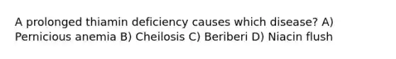 A prolonged thiamin deficiency causes which disease? A) Pernicious anemia B) Cheilosis C) Beriberi D) Niacin flush