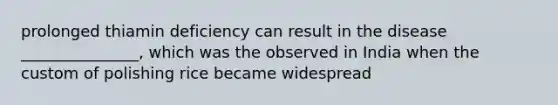 prolonged thiamin deficiency can result in the disease _______________, which was the observed in India when the custom of polishing rice became widespread