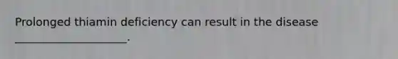 Prolonged thiamin deficiency can result in the disease ____________________.​