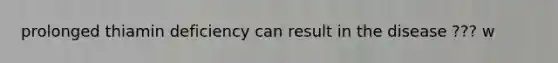 prolonged thiamin deficiency can result in the disease ??? w