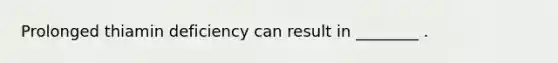 Prolonged thiamin deficiency can result in ________ .