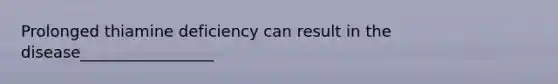 Prolonged thiamine deficiency can result in the disease_________________