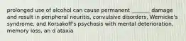 prolonged use of alcohol can cause permanent _______ damage and result in peripheral neuritis, convulsive disorders, Wernicke's syndrome, and Korsakoff's psychosis with mental deterioration, memory loss, an d ataxia