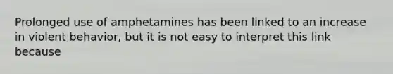 Prolonged use of amphetamines has been linked to an increase in violent behavior, but it is not easy to interpret this link because