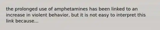 the prolonged use of amphetamines has been linked to an increase in violent behavior, but it is not easy to interpret this link because...