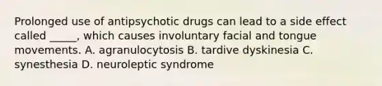 Prolonged use of antipsychotic drugs can lead to a side effect called _____, which causes involuntary facial and tongue movements. A. agranulocytosis B. tardive dyskinesia C. synesthesia D. neuroleptic syndrome