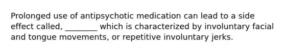 Prolonged use of antipsychotic medication can lead to a side effect called, ________ which is characterized by involuntary facial and tongue movements, or repetitive involuntary jerks.