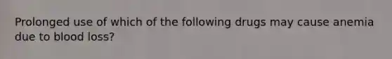 Prolonged use of which of the following drugs may cause anemia due to blood loss?