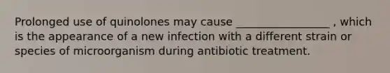 Prolonged use of quinolones may cause _________________ , which is the appearance of a new infection with a different strain or species of microorganism during antibiotic treatment.