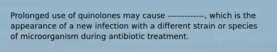 Prolonged use of quinolones may cause -------------, which is the appearance of a new infection with a different strain or species of microorganism during antibiotic treatment.