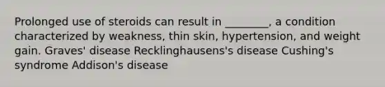 Prolonged use of steroids can result in ________, a condition characterized by weakness, thin skin, hypertension, and weight gain. Graves' disease Recklinghausens's disease Cushing's syndrome Addison's disease