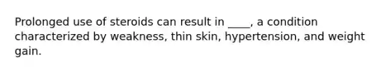 Prolonged use of steroids can result in ____, a condition characterized by weakness, thin skin, hypertension, and weight gain.
