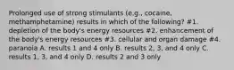 Prolonged use of strong stimulants (e.g., cocaine, methamphetamine) results in which of the following? #1. depletion of the body's energy resources #2. enhancement of the body's energy resources #3. cellular and organ damage #4. paranoia A. results 1 and 4 only B. results 2, 3, and 4 only C. results 1, 3, and 4 only D. results 2 and 3 only