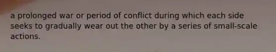 a prolonged war or period of conflict during which each side seeks to gradually wear out the other by a series of small-scale actions.