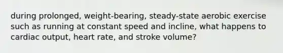 during prolonged, weight-bearing, steady-state aerobic exercise such as running at constant speed and incline, what happens to cardiac output, heart rate, and stroke volume?