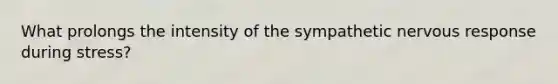 What prolongs the intensity of the sympathetic nervous response during stress?