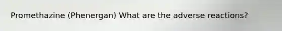 Promethazine (Phenergan) What are the adverse reactions?