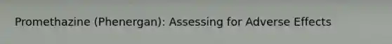 Promethazine (Phenergan): Assessing for Adverse Effects