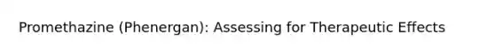 Promethazine (Phenergan): Assessing for Therapeutic Effects