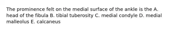 The prominence felt on the medial surface of the ankle is the A. head of the fibula B. tibial tuberosity C. medial condyle D. medial malleolus E. calcaneus