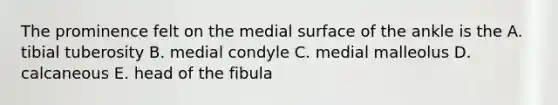 The prominence felt on the medial surface of the ankle is the A. tibial tuberosity B. medial condyle C. medial malleolus D. calcaneous E. head of the fibula