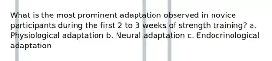 What is the most prominent adaptation observed in novice participants during the first 2 to 3 weeks of strength training? a. Physiological adaptation b. Neural adaptation c. Endocrinological adaptation