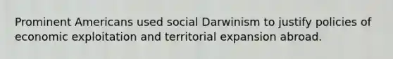 Prominent Americans used social Darwinism to justify policies of economic exploitation and territorial expansion abroad.