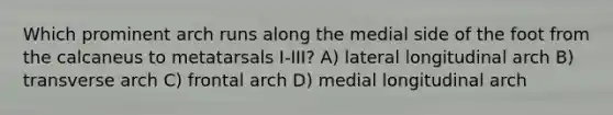 Which prominent arch runs along the medial side of the foot from the calcaneus to metatarsals I-III? A) lateral longitudinal arch B) transverse arch C) frontal arch D) medial longitudinal arch