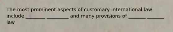 The most prominent aspects of customary international law include ________ _________ and many provisions of _______ _______ law