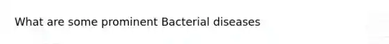 What are some prominent Bacterial diseases