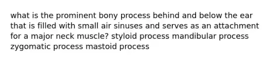 what is the prominent bony process behind and below the ear that is filled with small air sinuses and serves as an attachment for a major neck muscle? styloid process mandibular process zygomatic process mastoid process