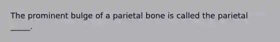 The prominent bulge of a parietal bone is called the parietal _____.